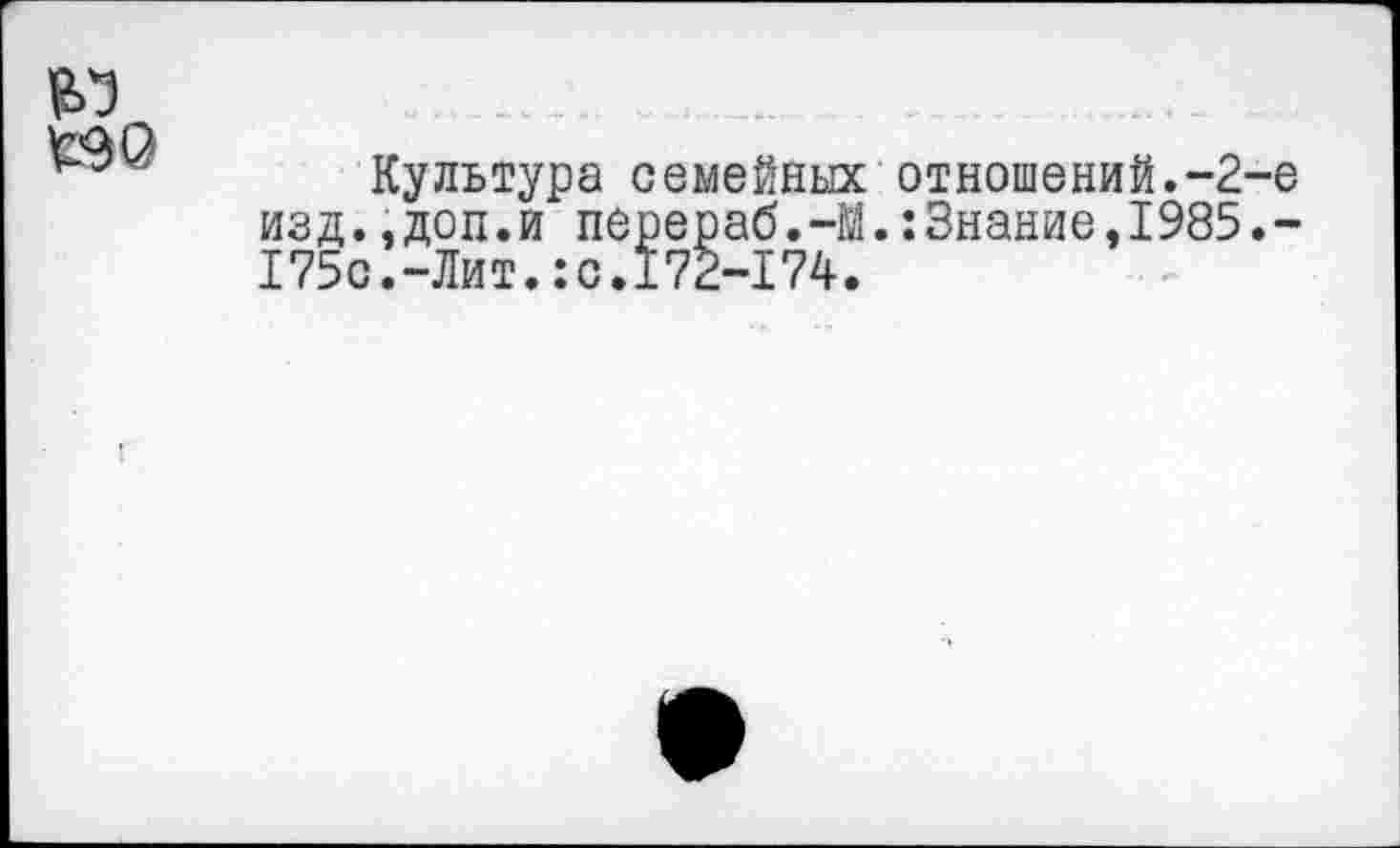 ﻿
£90
Культура семейных изд.,доп.и перераб.-М. 175с.-Лит.:с.172-174.
отношений.-2-е :Знание,1985.-